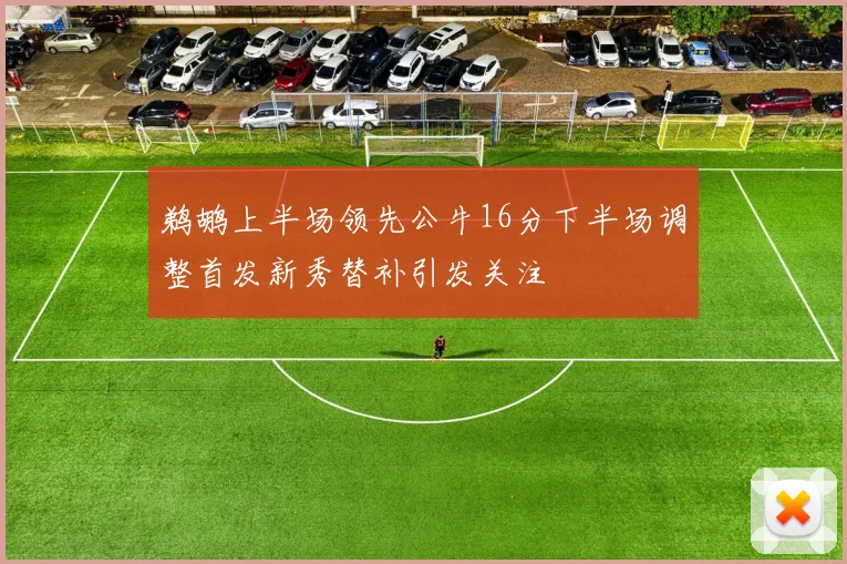 鹈鹕上半场领先公牛16分下半场调整首发新秀替补引发关注