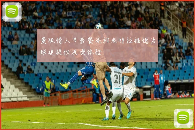 曼联情人节套餐亮相老特拉福德为球迷提供浪漫体验
