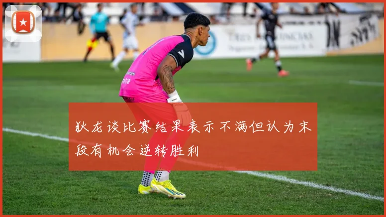 狄龙谈比赛结果表示不满但认为末段有机会逆转胜利