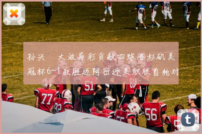 孙兴慜大放异彩贡献四球洛杉矶美冠杯6-1狂胜迈阿密迎美职联首轮对决