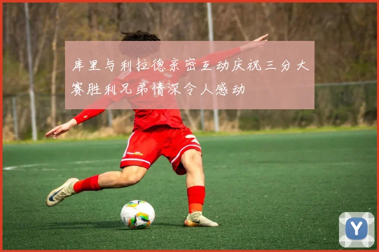 库里与利拉德亲密互动庆祝三分大赛胜利兄弟情深令人感动
