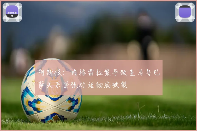 阿斯报：内格雷拉案导致皇马与巴萨关系紧张对话彻底破裂