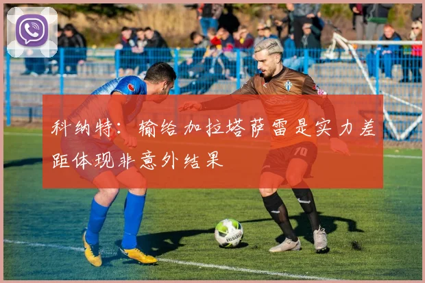 科纳特：输给加拉塔萨雷是实力差距体现非意外结果