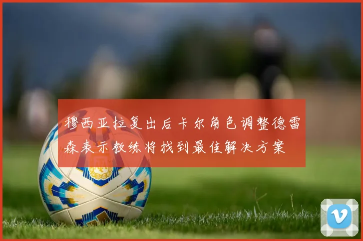 穆西亚拉复出后卡尔角色调整德雷森表示教练将找到最佳解决方案