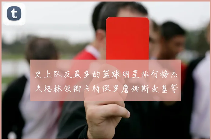 史上队友最多的篮球明星排行榜杰夫格林领衔卡特保罗詹姆斯麦基等人上榜