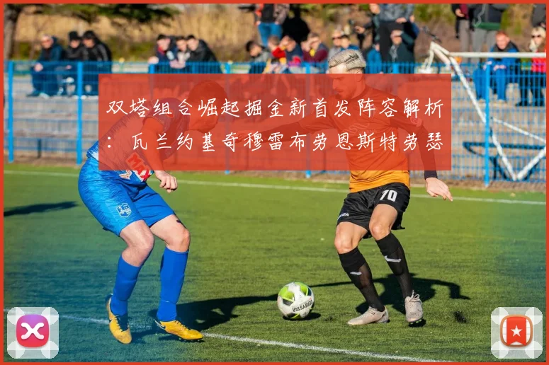双塔组合崛起掘金新首发阵容解析：瓦兰约基奇穆雷布劳恩斯特劳瑟携手出击