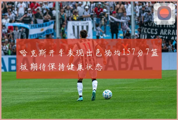哈克斯开季表现出色场均157分7篮板期待保持健康状态