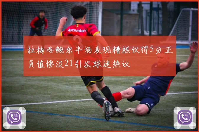 拉梅洛鲍尔半场表现糟糕仅得5分正负值惨淡21引发球迷热议