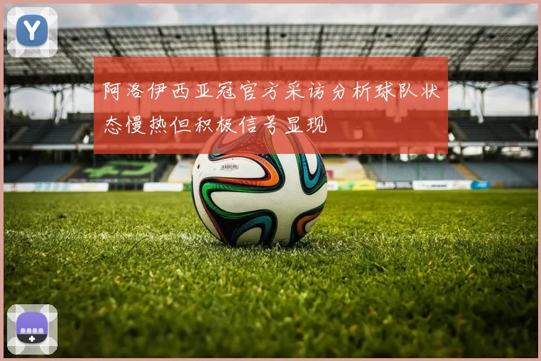 阿洛伊西亚冠官方采访分析球队状态慢热但积极信号显现