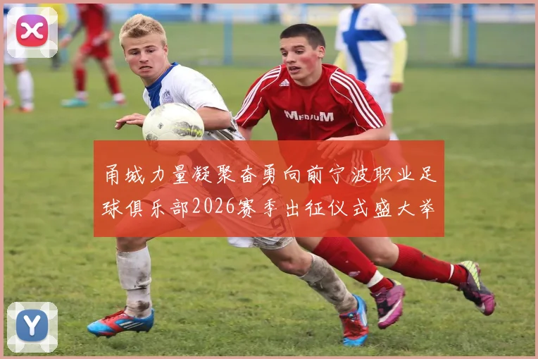 甬城力量凝聚奋勇向前宁波职业足球俱乐部2026赛季出征仪式盛大举行