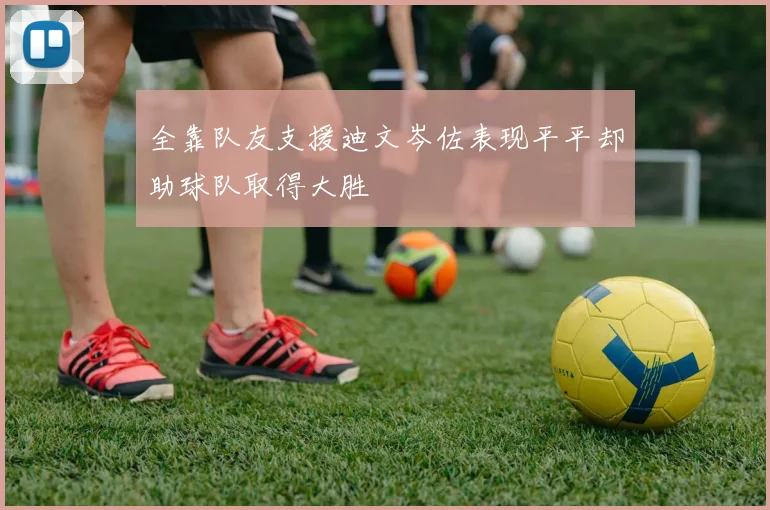 全靠队友支援迪文岑佐表现平平却助球队取得大胜