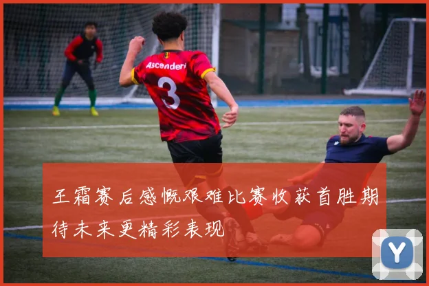 王霜赛后感慨艰难比赛收获首胜期待未来更精彩表现