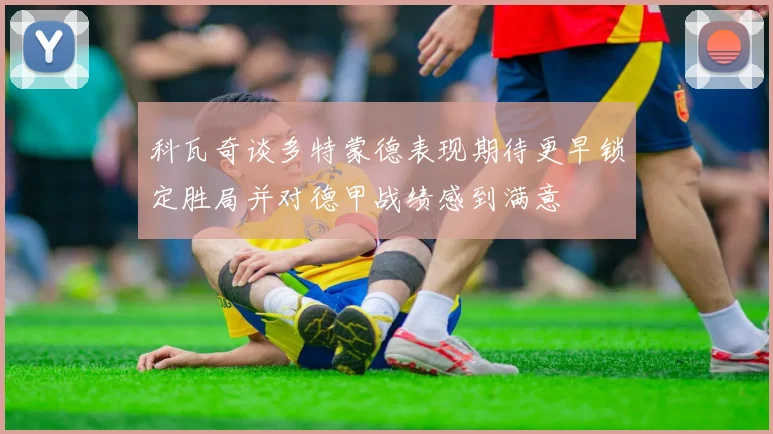 科瓦奇谈多特蒙德表现期待更早锁定胜局并对德甲战绩感到满意