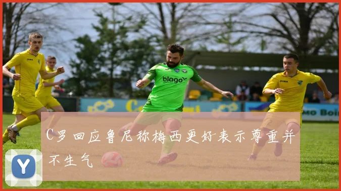 C罗回应鲁尼称梅西更好表示尊重并不生气
