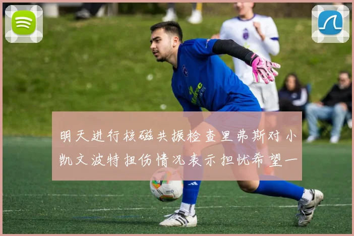 明天进行核磁共振检查里弗斯对小凯文波特扭伤情况表示担忧希望一切顺利
