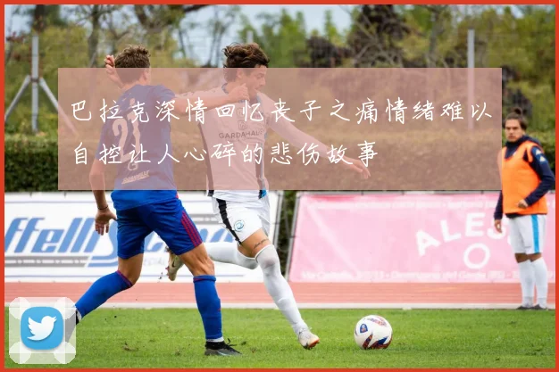 巴拉克深情回忆丧子之痛情绪难以自控让人心碎的悲伤故事