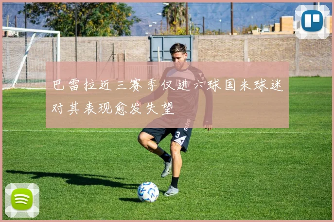 巴雷拉近三赛季仅进六球国米球迷对其表现愈发失望