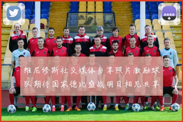 维尼修斯社交媒体分享照片激励球队期待国家德比盛战明日相见共享激情时刻