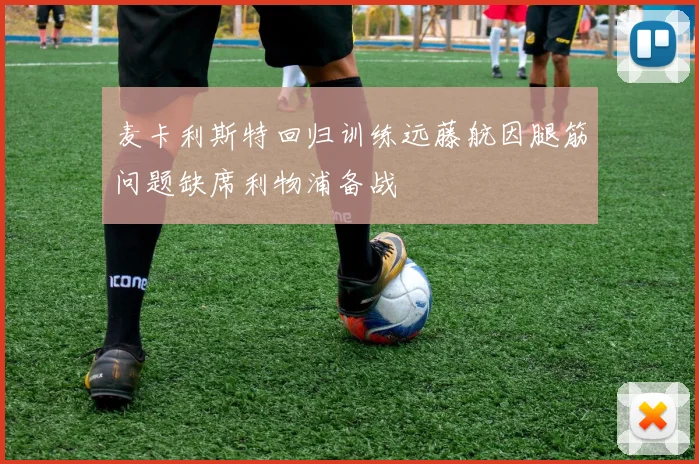 麦卡利斯特回归训练远藤航因腿筋问题缺席利物浦备战