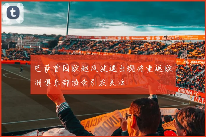 巴萨曾因欧超风波退出现将重返欧洲俱乐部协会引发关注
