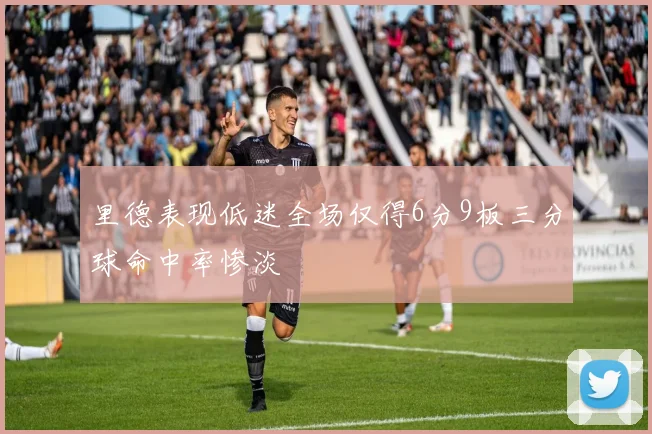 里德表现低迷全场仅得6分9板三分球命中率惨淡