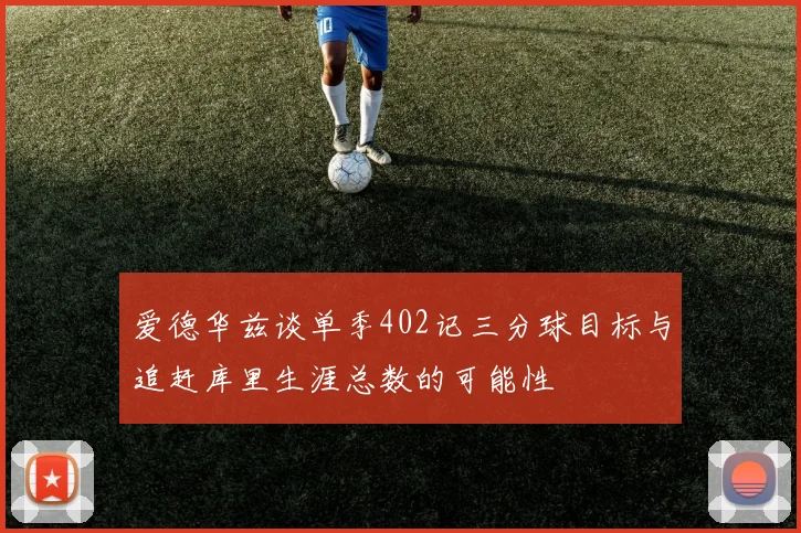 爱德华兹谈单季402记三分球目标与追赶库里生涯总数的可能性