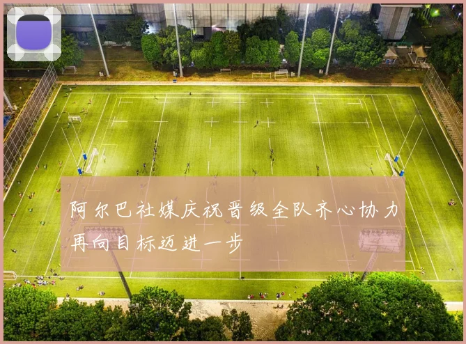 阿尔巴社媒庆祝晋级全队齐心协力再向目标迈进一步