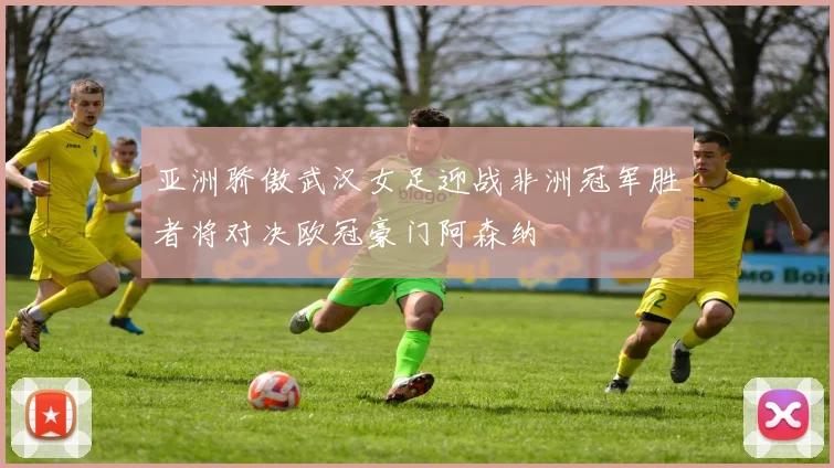 亚洲骄傲武汉女足迎战非洲冠军胜者将对决欧冠豪门阿森纳