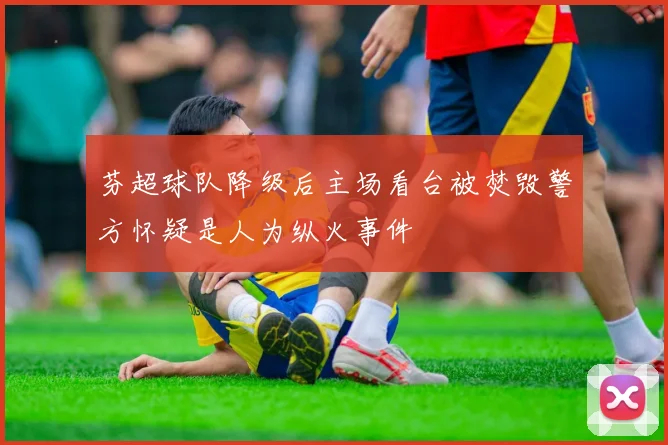 芬超球队降级后主场看台被焚毁警方怀疑是人为纵火事件