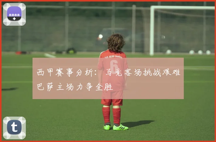 西甲赛事分析：马竞客场挑战艰难巴萨主场力争全胜
