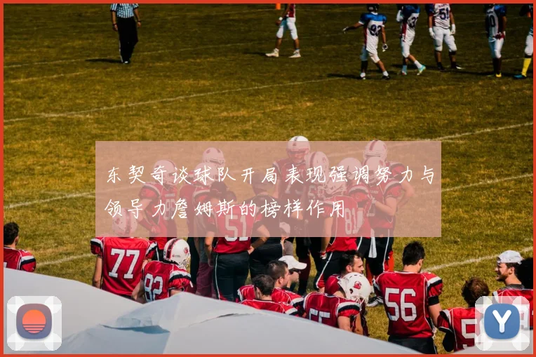 东契奇谈球队开局表现强调努力与领导力詹姆斯的榜样作用