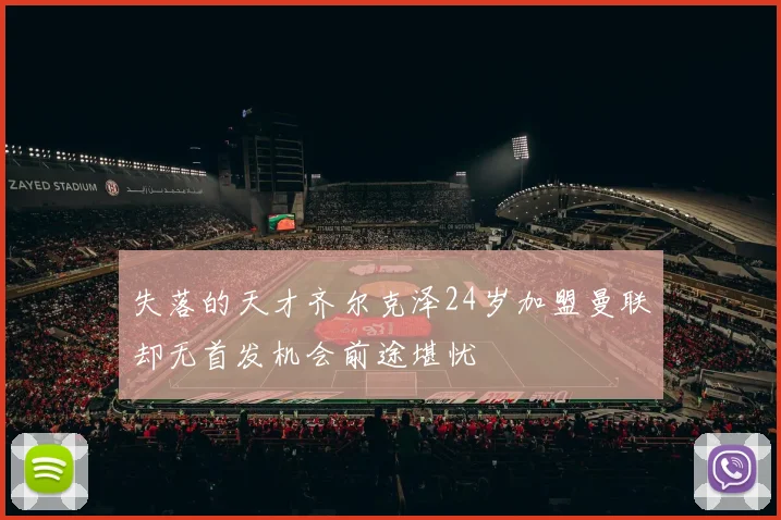 失落的天才齐尔克泽24岁加盟曼联却无首发机会前途堪忧