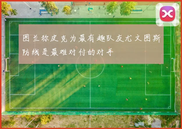 图兰称皮克为最有趣队友尤文图斯防线是最难对付的对手
