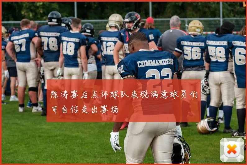 陈涛赛后点评球队表现满意球员们可自信走出赛场