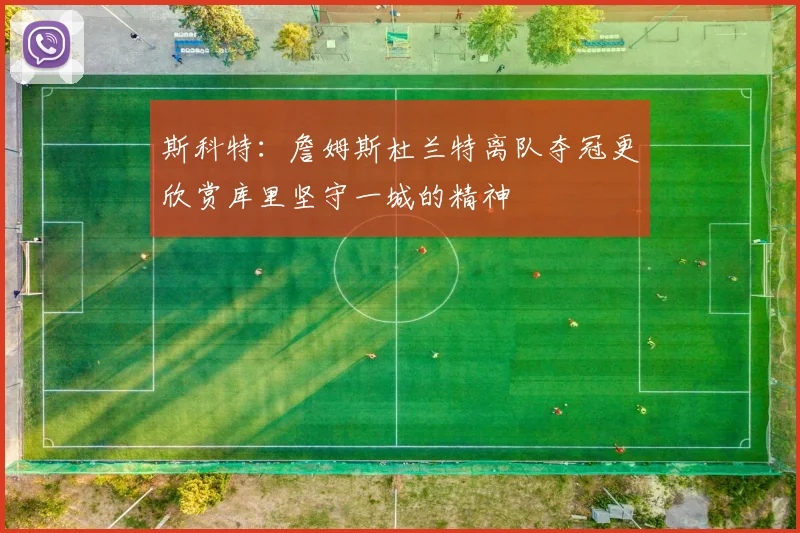 斯科特：詹姆斯杜兰特离队夺冠更欣赏库里坚守一城的精神