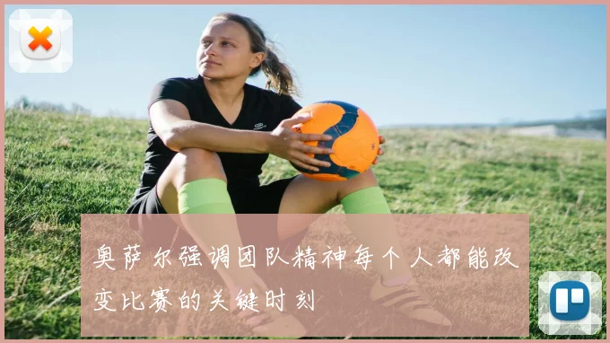 奥萨尔强调团队精神每个人都能改变比赛的关键时刻