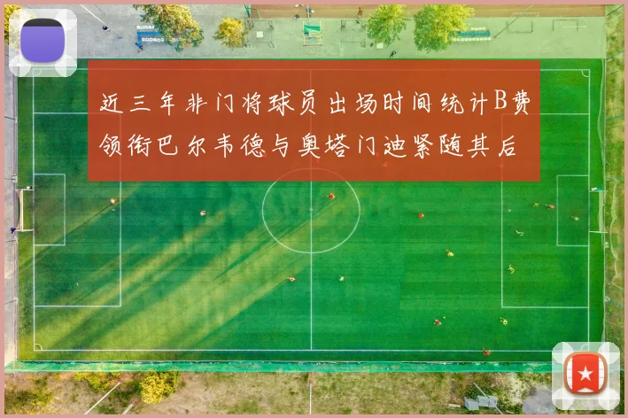近三年非门将球员出场时间统计B费领衔巴尔韦德与奥塔门迪紧随其后