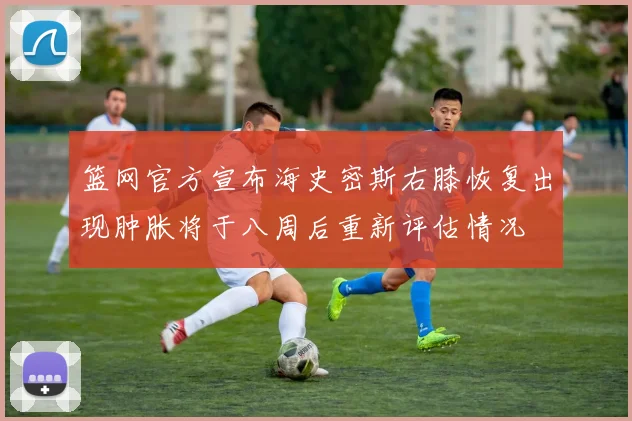 篮网官方宣布海史密斯右膝恢复出现肿胀将于八周后重新评估情况