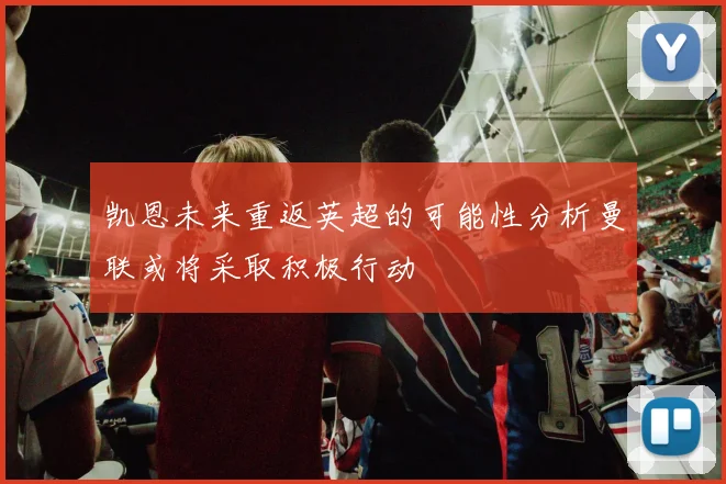 凯恩未来重返英超的可能性分析曼联或将采取积极行动