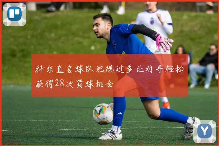 科尔直言球队犯规过多让对手轻松获得28次罚球机会