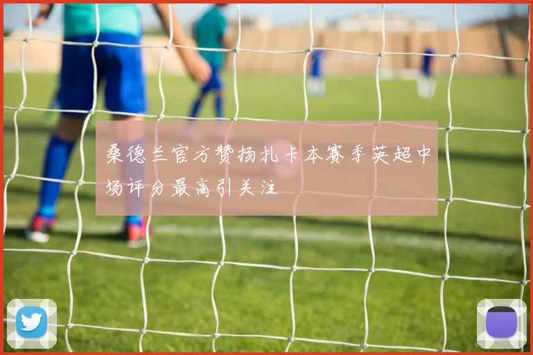 桑德兰官方赞扬扎卡本赛季英超中场评分最高引关注
