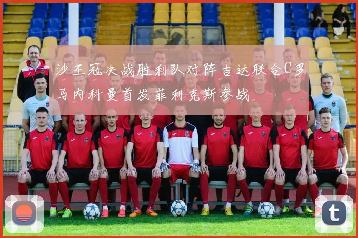 沙王冠决战胜利队对阵吉达联合C罗马内科曼首发菲利克斯参战