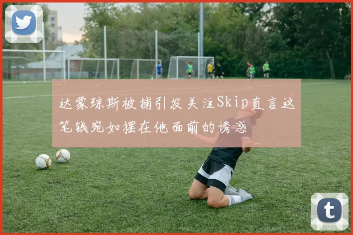 达蒙琼斯被捕引发关注Skip直言这笔钱宛如摆在他面前的诱惑