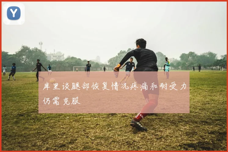 库里谈腿部恢复情况疼痛和耐受力仍需克服