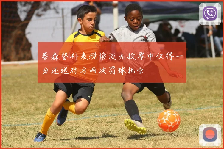 泰森替补表现惨淡九投零中仅得一分还送对方两次罚球机会