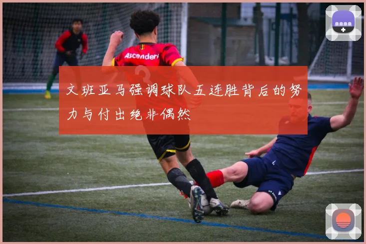 文班亚马强调球队五连胜背后的努力与付出绝非偶然