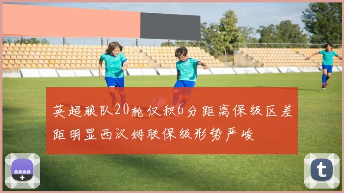 英超狼队20轮仅积6分距离保级区差距明显西汉姆联保级形势严峻
