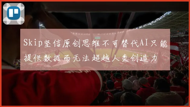 Skip坚信原创思维不可替代AI只能提供数据而无法超越人类创造力