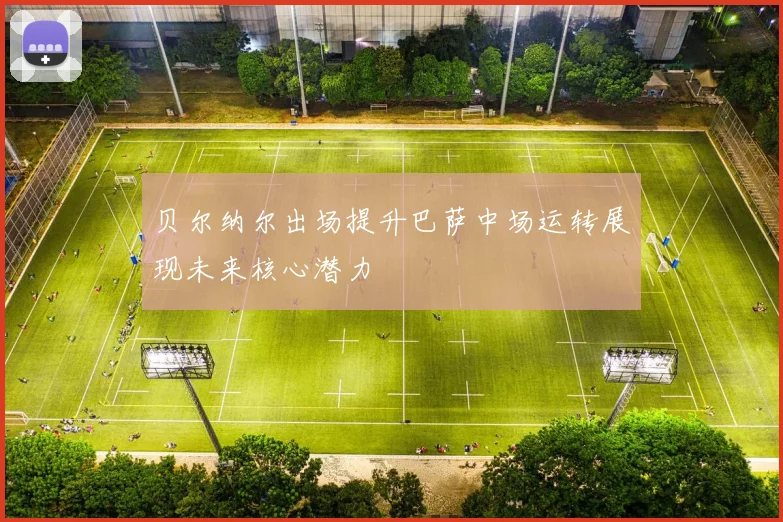 贝尔纳尔出场提升巴萨中场运转展现未来核心潜力