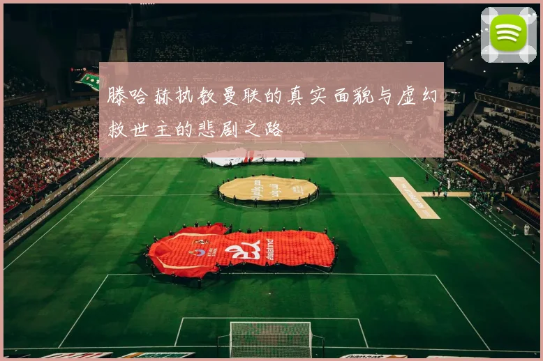 滕哈赫执教曼联的真实面貌与虚幻救世主的悲剧之路